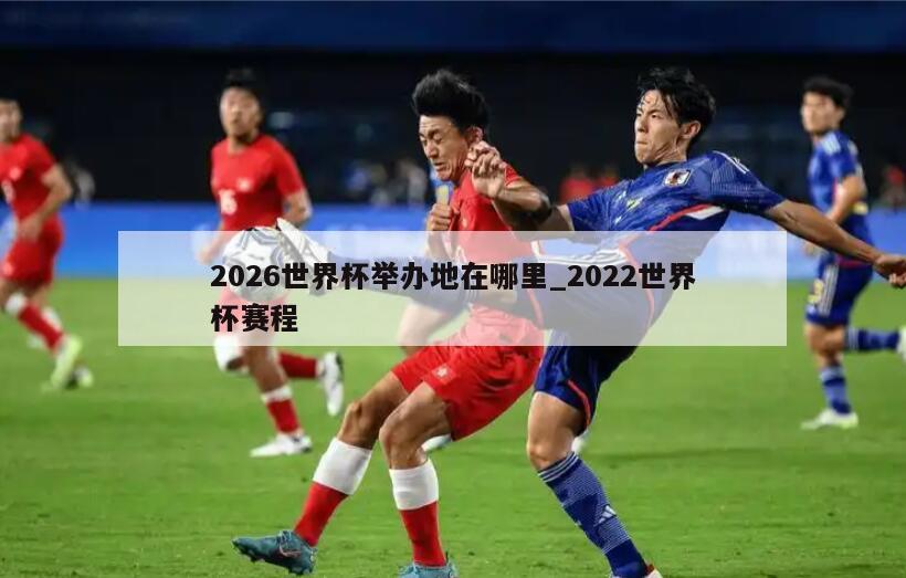 2026世界杯举办地在哪里_2022世界杯赛程