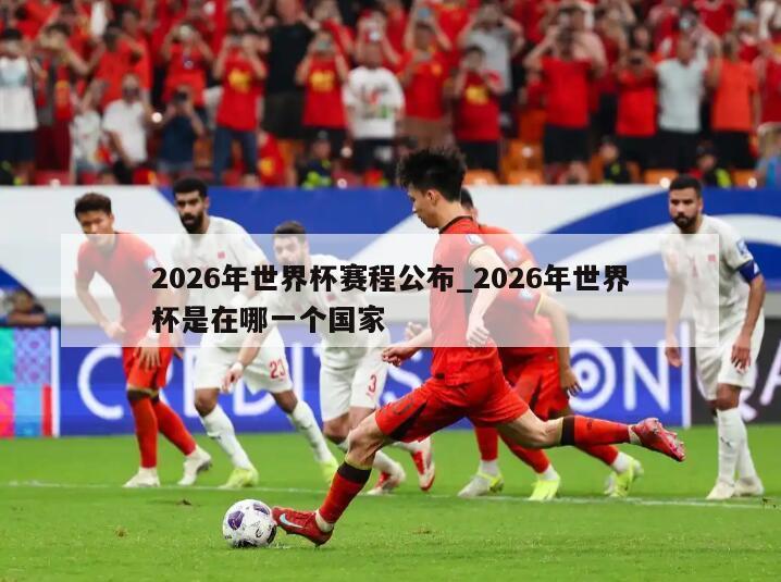 2026年世界杯赛程公布_2026年世界杯是在哪一个国家
