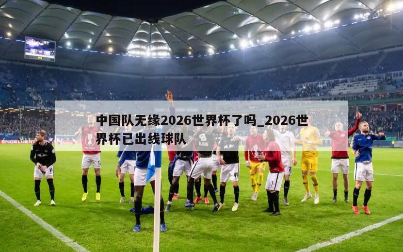 中国队无缘2026世界杯了吗_2026世界杯已出线球队