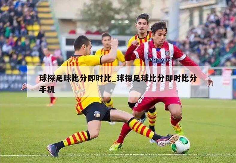 球探足球比分即时比_球探足球比分即时比分手机