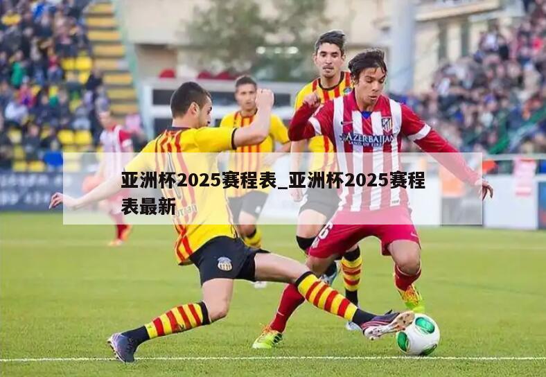 亚洲杯2025赛程表_亚洲杯2025赛程表最新