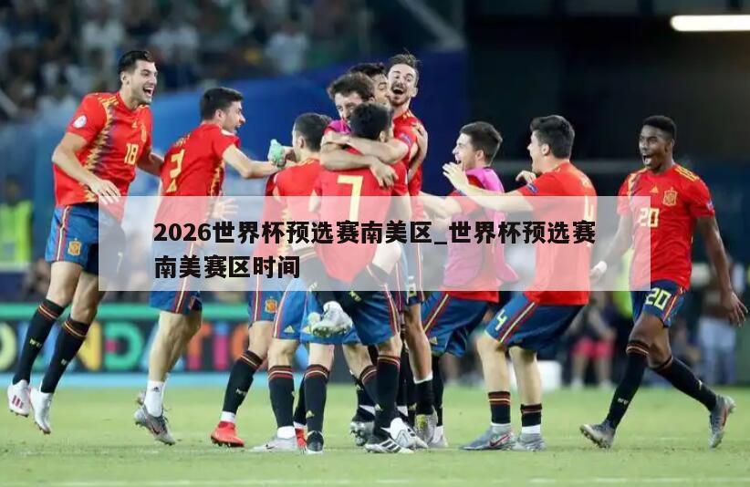 2026世界杯预选赛南美区_世界杯预选赛南美赛区时间