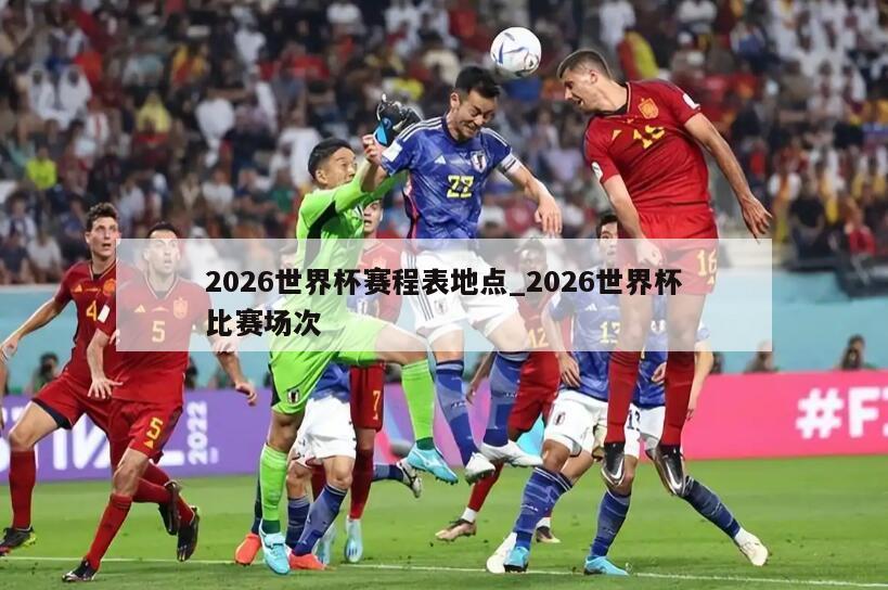 2026世界杯赛程表地点_2026世界杯比赛场次