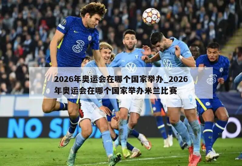 2026年奥运会在哪个国家举办_2026年奥运会在哪个国家举办米兰比赛