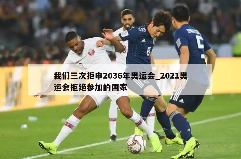 我们三次拒申2036年奥运会_2021奥运会拒绝参加的国家