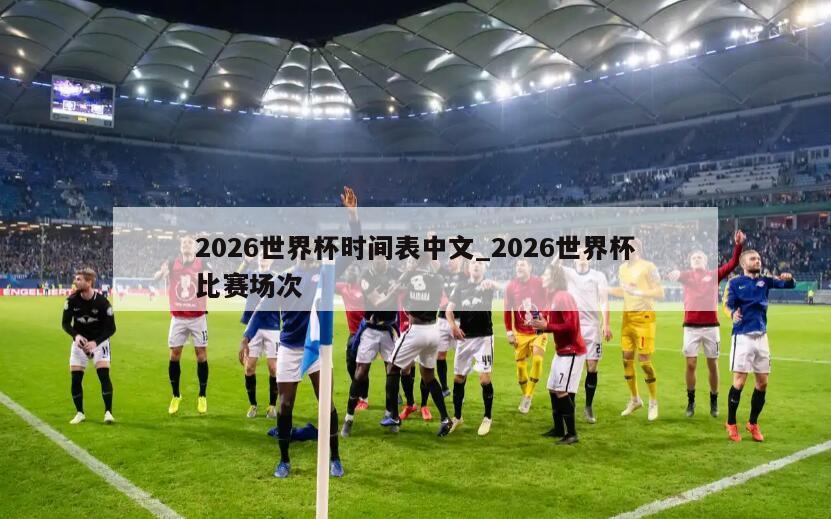 2026世界杯时间表中文_2026世界杯比赛场次