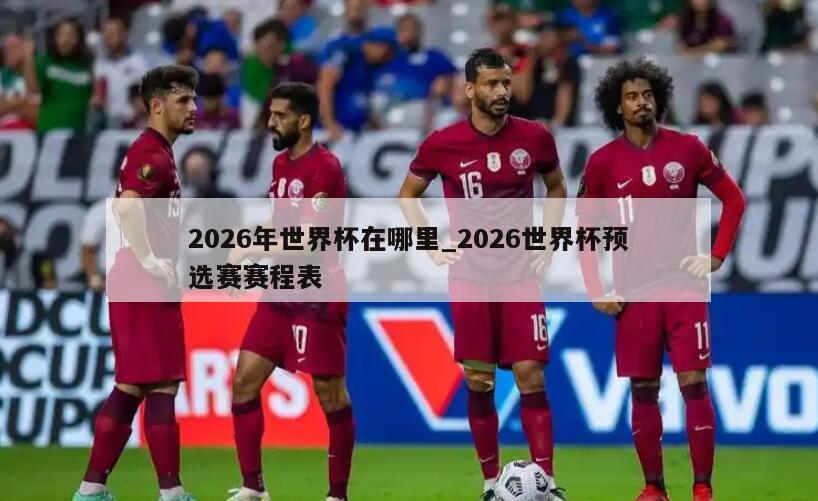 2026年世界杯在哪里_2026世界杯预选赛赛程表