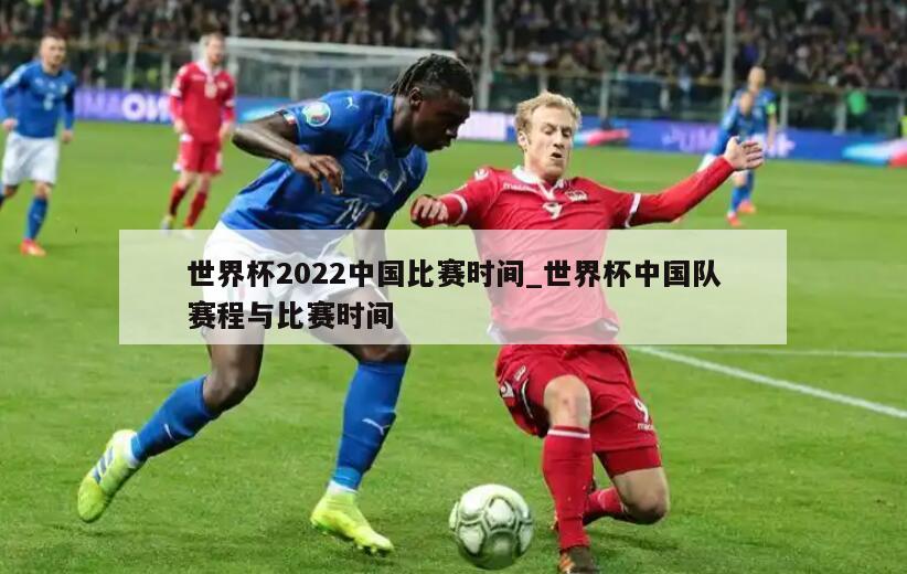 世界杯2022中国比赛时间_世界杯中国队赛程与比赛时间