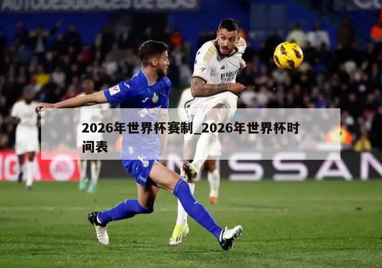 2026年世界杯赛制_2026年世界杯时间表