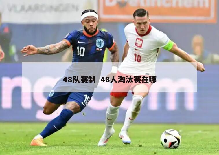 48队赛制_48人淘汰赛在哪