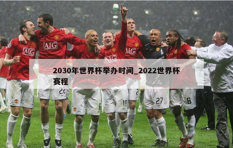 2030年世界杯举办时间_2022世界杯赛程