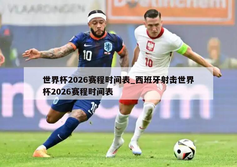 世界杯2026赛程时间表_西班牙射击世界杯2026赛程时间表