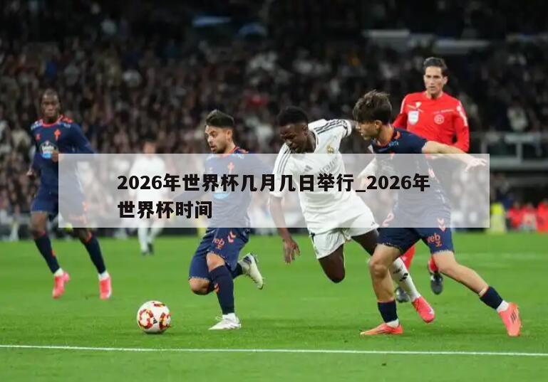 2026年世界杯几月几日举行_2026年世界杯时间