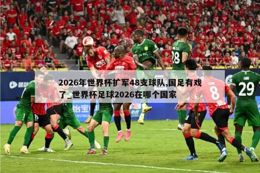 2026年世界杯扩军48支球队,国足有戏了_世界杯足球2026在哪个国家