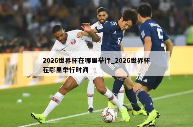 2026世界杯在哪里举行_2026世界杯在哪里举行时间