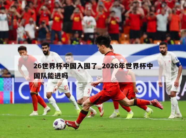 26世界杯中国入围了_2026年世界杯中国队能进吗