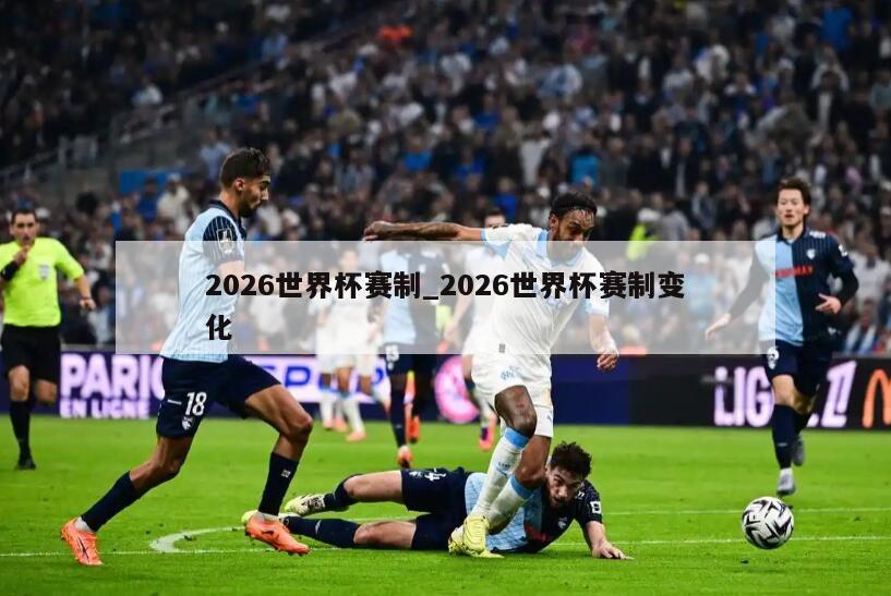 2026世界杯赛制_2026世界杯赛制变化