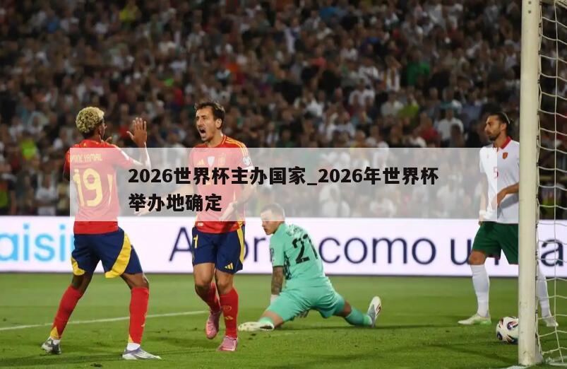2026世界杯主办国家_2026年世界杯举办地确定