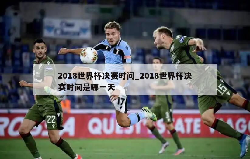 2018世界杯决赛时间_2018世界杯决赛时间是哪一天