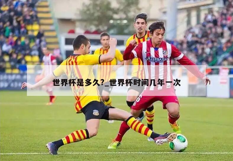 世界杯是多久?_世界杯时间几年一次