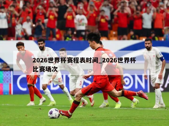 2026世界杯赛程表时间_2026世界杯比赛场次