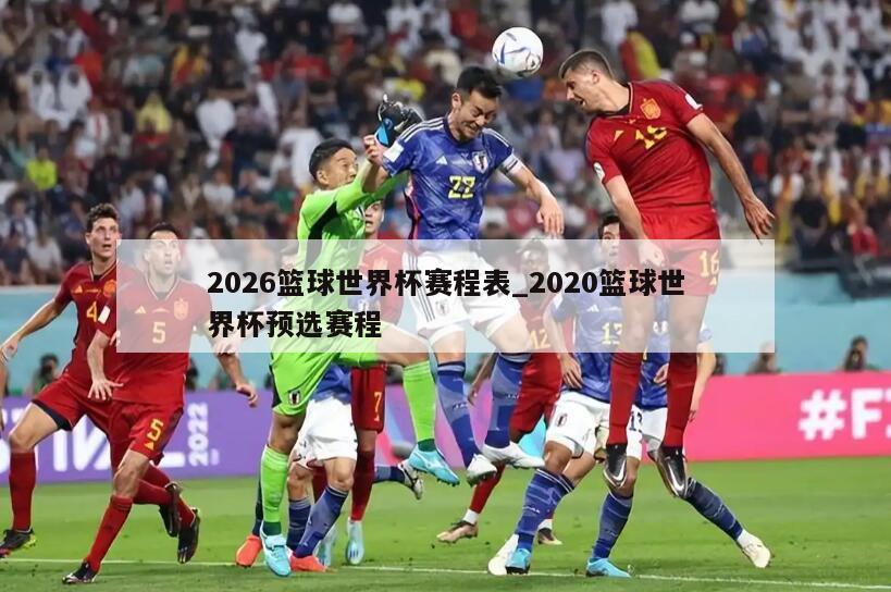 2026篮球世界杯赛程表_2020篮球世界杯预选赛程