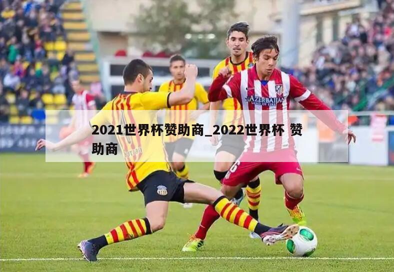 2021世界杯赞助商_2022世界杯 赞助商