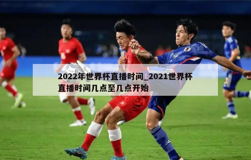 2022年世界杯直播时间_2021世界杯直播时间几点至几点开始