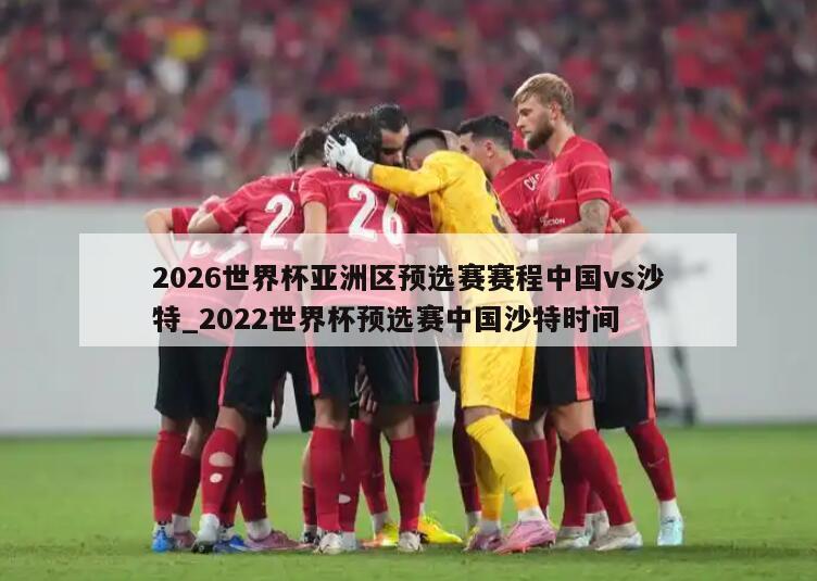 2026世界杯亚洲区预选赛赛程中国vs沙特_2022世界杯预选赛中国沙特时间