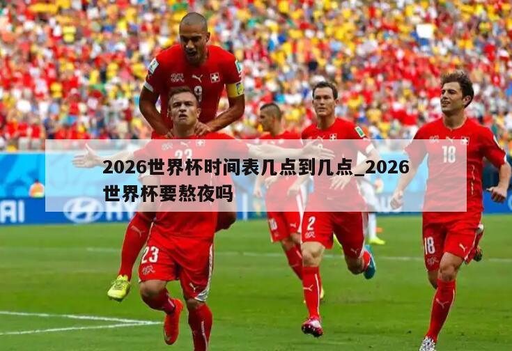 2026世界杯时间表几点到几点_2026世界杯要熬夜吗