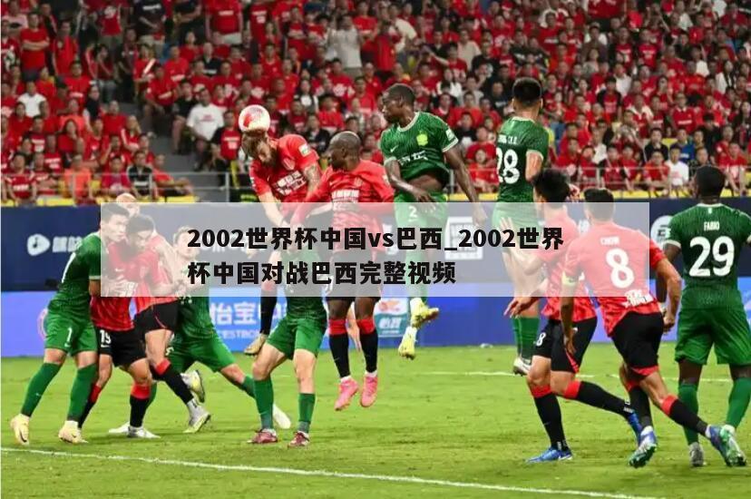 2002世界杯中国vs巴西_2002世界杯中国对战巴西完整视频