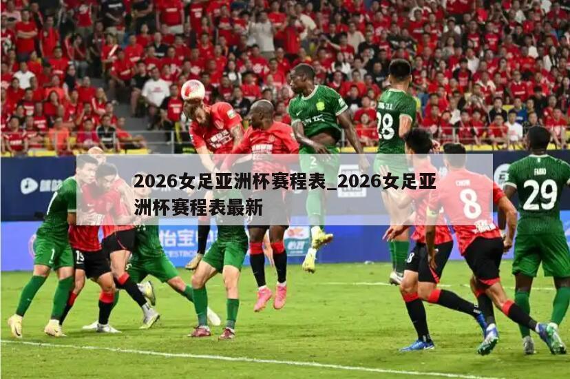 2026女足亚洲杯赛程表_2026女足亚洲杯赛程表最新