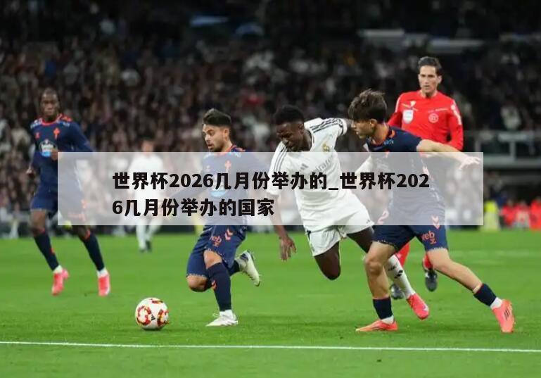 世界杯2026几月份举办的_世界杯2026几月份举办的国家