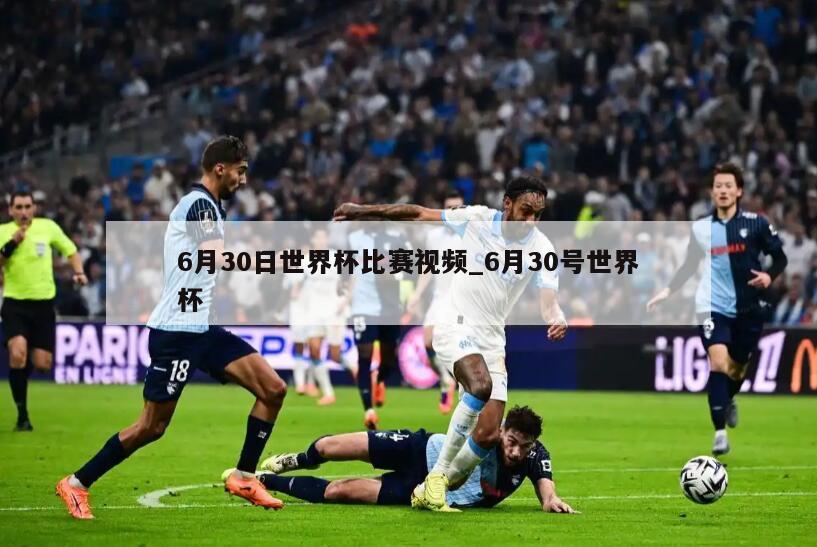 6月30日世界杯比赛视频_6月30号世界杯