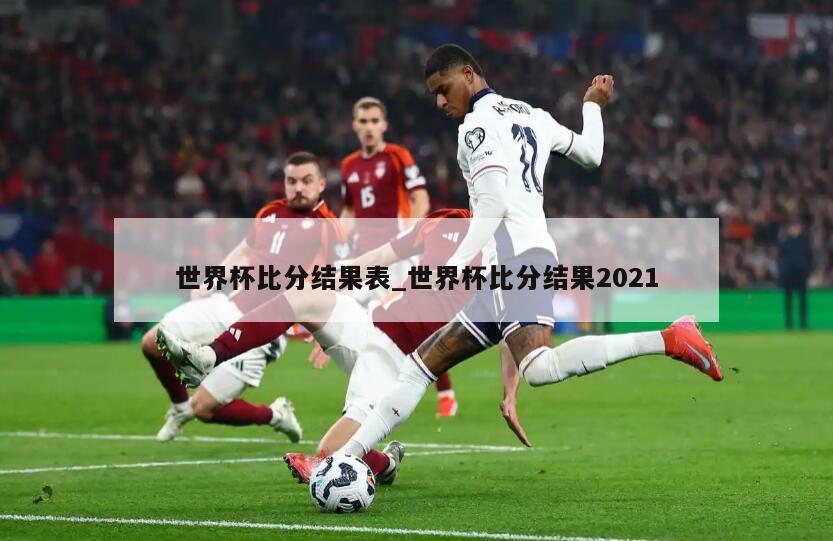 世界杯比分结果表_世界杯比分结果2021