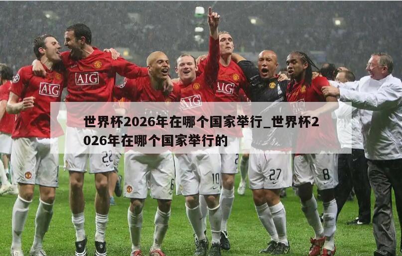 世界杯2026年在哪个国家举行_世界杯2026年在哪个国家举行的