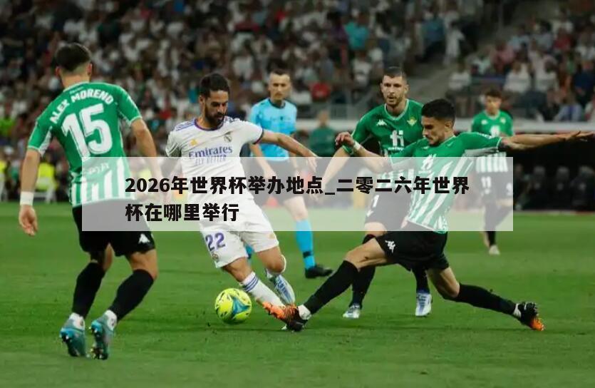 2026年世界杯举办地点_二零二六年世界杯在哪里举行