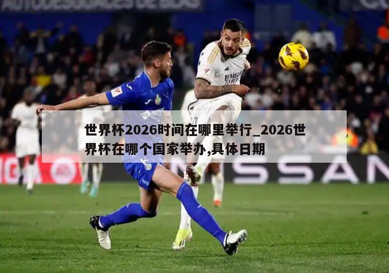 世界杯2026时间在哪里举行_2026世界杯在哪个国家举办,具体日期