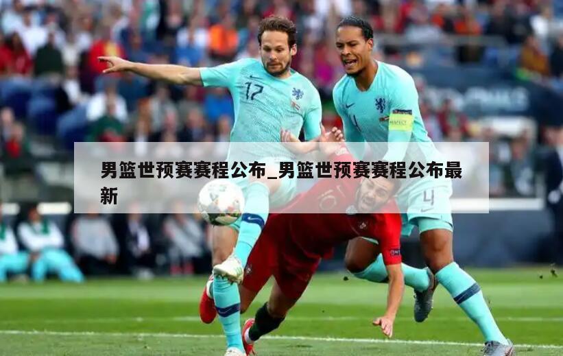 男篮世预赛赛程公布_男篮世预赛赛程公布最新