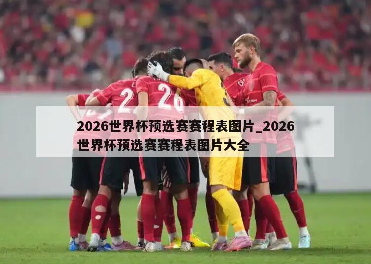 2026世界杯预选赛赛程表图片_2026世界杯预选赛赛程表图片大全