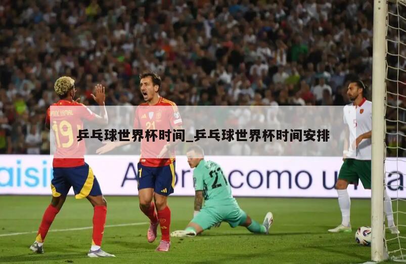 乒乓球世界杯时间_乒乓球世界杯时间安排