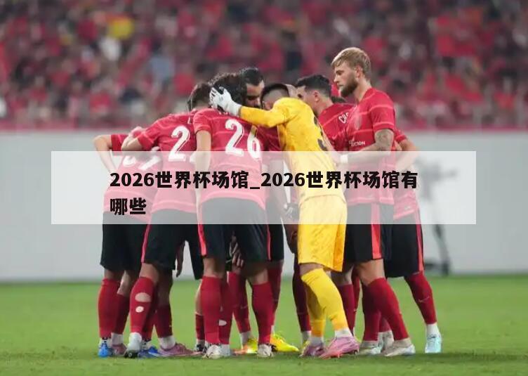 2026世界杯场馆_2026世界杯场馆有哪些