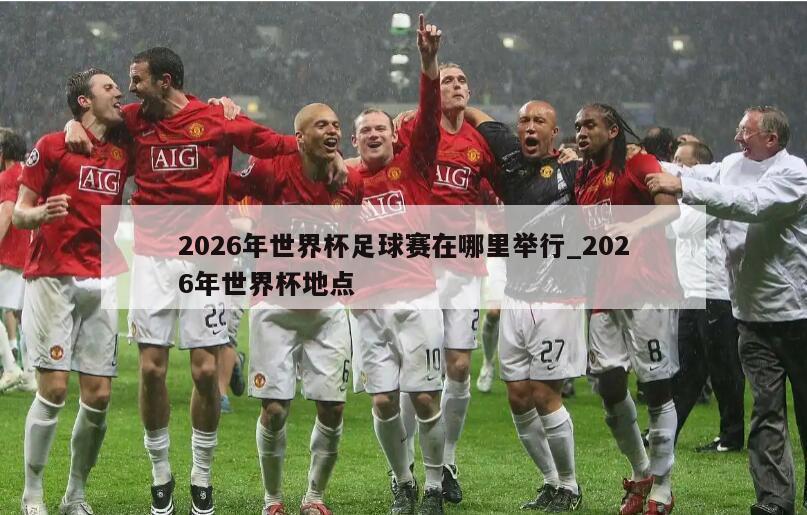 2026年世界杯足球赛在哪里举行_2026年世界杯地点