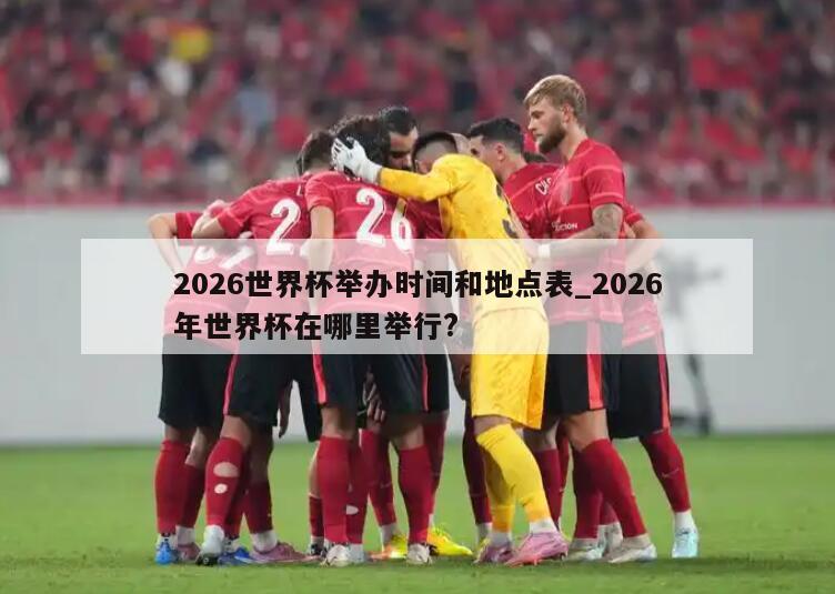 2026世界杯举办时间和地点表_2026年世界杯在哪里举行?