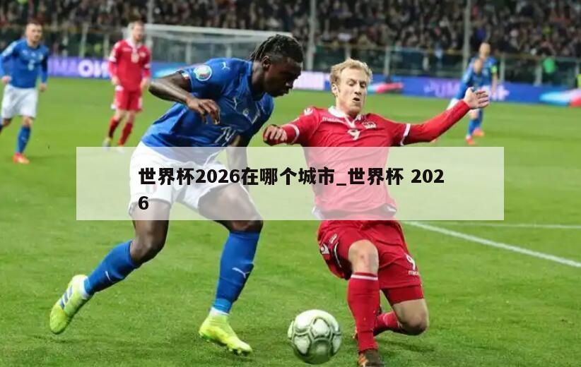 世界杯2026在哪个城市_世界杯 2026