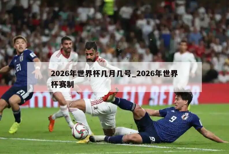 2026年世界杯几月几号_2026年世界杯赛制