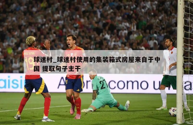 球迷村_球迷村使用的集装箱式房屋来自于中国 提取句子主干