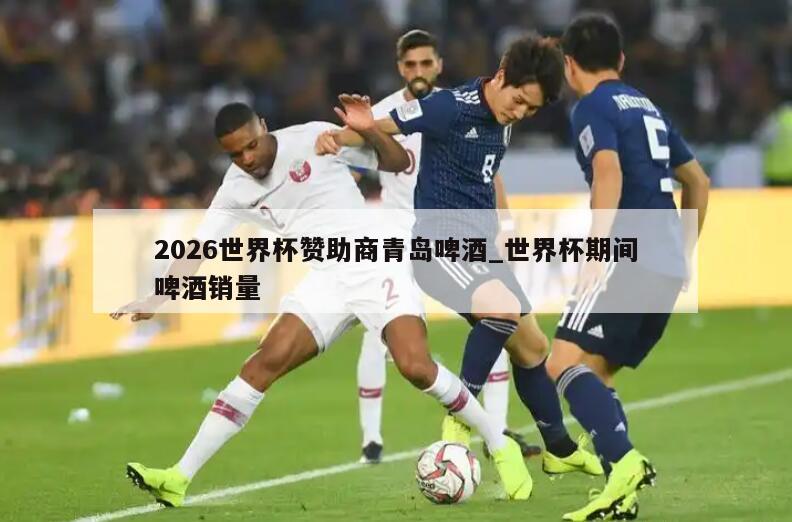 2026世界杯赞助商青岛啤酒_世界杯期间啤酒销量