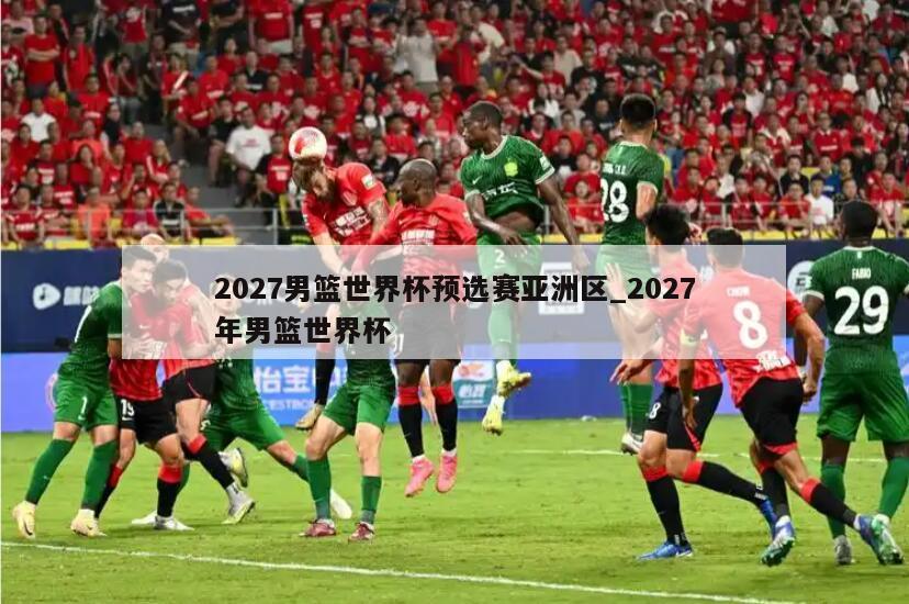2027男篮世界杯预选赛亚洲区_2027年男篮世界杯