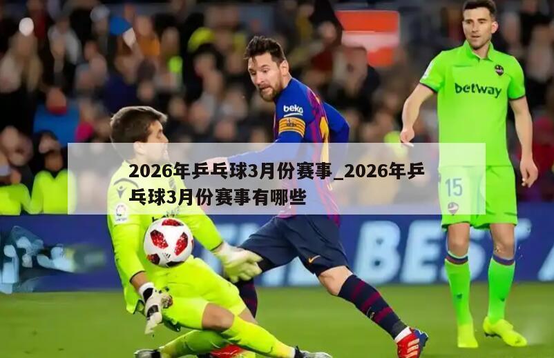 2026年乒乓球3月份赛事_2026年乒乓球3月份赛事有哪些